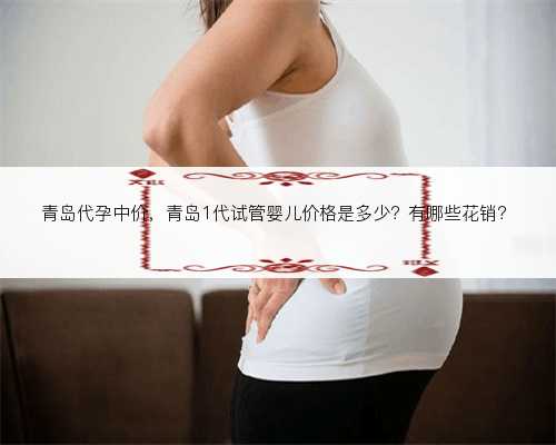 青岛代孕中价，青岛1代试管婴儿价格是多少？有哪些花销？